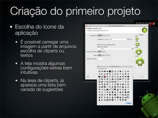 Criação do primeiro projeto
 Escolha do ícone da
 aplicação
   É possível carregar uma
   imagem a partir de arquivos,
   escolha de cliparts ou
   textos
   A tela mostra algumas
   conﬁgurações extras bem
   intuitivas
   Na área de cliparts, já
   aparece uma lista bem
   variada de sugestões




                                  8
 