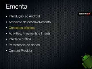 Ementa
1. Introdução ao Android
2. Ambiente de desenvolvimento
3. Conceitos básicos
4. Application, Activities e Fragments...