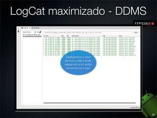 LogCat maximizado - DDMS


               Desligamos o visor
         Assim que iniciamos o
              (entrou a tela inicial),
        Encerramos a aplicação
              religamos e só então
                aplicativo
               encerramos a app




                                         29
 