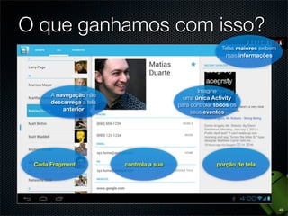 O que ganhamos com isso?
                                                            Telas maiores exibem
                                                             mais informações




                                                   Imagine
      A navegação não                        uma única Activity
      descarrega a tela                    para controlar todos os
          anterior                              seus eventos




 Cada Fragment            controla a sua                  porção de tela




                                                                                   49
 