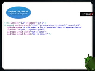 fragment_um_lado.xml
     Apenas um fragment



<?xml version="1.0" encoding="utf-8"?>
<fragment xmlns:android="http://schemas.android.com/apk/res/android"
! android:name="br.com.especializa.minhaprimeiraapp.FragmentEsquerda"
! android:id="@+id/fragmentEsquerda"
! android:layout_width="match_parent"
! android:layout_height="match_parent" />




                                                                        54
 