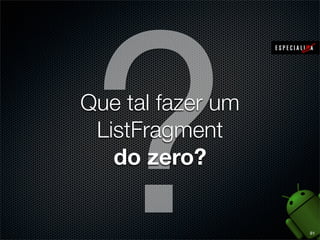 ?
Que tal fazer um
 ListFragment
   do zero?


                   81
 