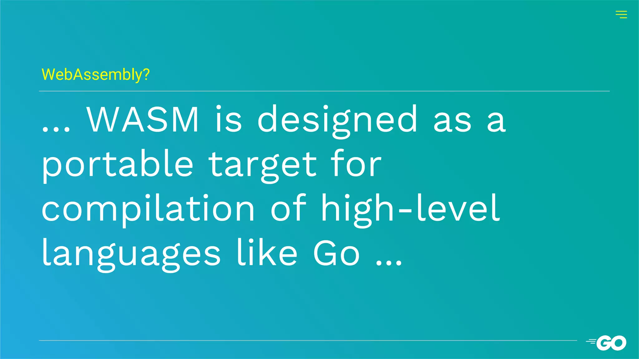 … WASM is designed as a
portable target for
compilation of high-level
languages like Go ...
WebAssembly?
 