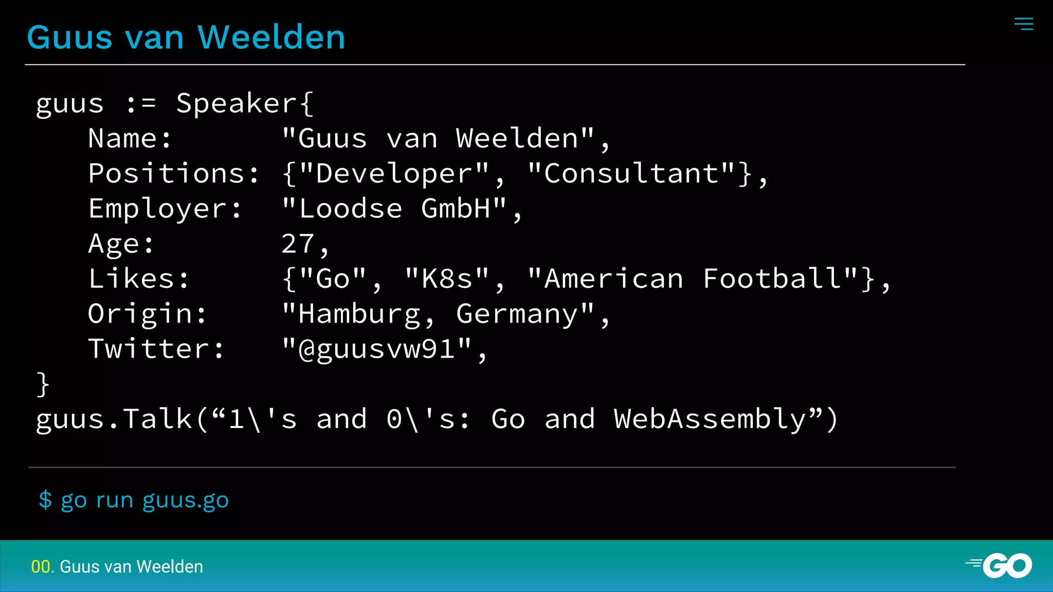 Guus van Weelden
00. Guus van Weelden
guus := Speaker{
Name: "Guus van Weelden",
Positions: {"Developer", "Consultant"},
Employer: "Loodse GmbH",
Age: 27,
Likes: {"Go", "K8s", "American Football"},
Origin: "Hamburg, Germany",
Twitter: "@guusvw91",
}
guus.Talk(“1's and 0's: Go and WebAssembly”)
$ go run guus.go
 
