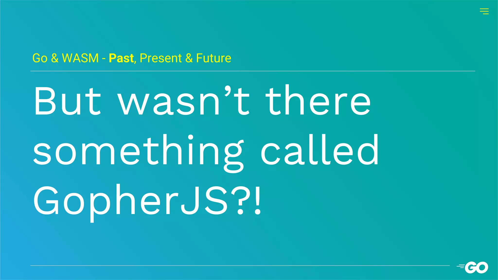 But wasn’t there
something called
GopherJS?!
Go & WASM - Past, Present & Future
 