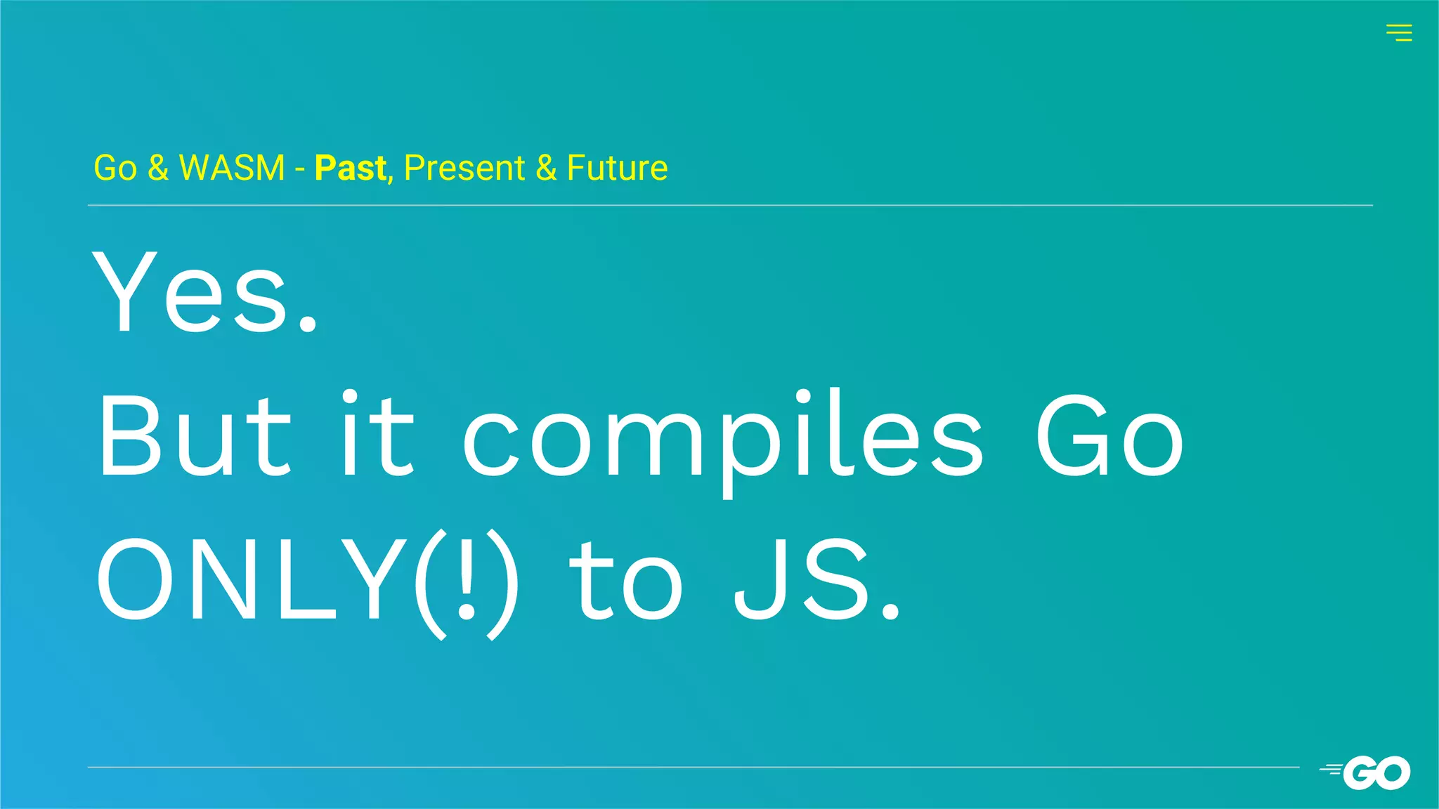 Yes.
But it compiles Go
ONLY(!) to JS.
Go & WASM - Past, Present & Future
 