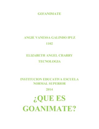 GO!ANIMATE 
ANGIE VANESSA GALINDO IPUZ 
1102 
ELIZABETH ANGEL CHARRY 
TECNOLOGIA 
INSTITUCION EDUCATIVA ESCUELA 
NORMAL SUPERIOR 
2014 
¿QUE ES 
GOANIMATE? 
 