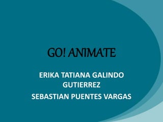 GO! ANIMATE 
ERIKA TATIANA GALINDO 
GUTIERREZ 
SEBASTIAN PUENTES VARGAS 
 
