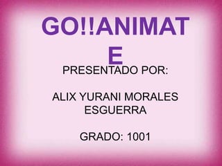 GO!!ANIMAT 
E 
PRESENTADO POR: 
ALIX YURANI MORALES 
ESGUERRA 
GRADO: 1001 
 