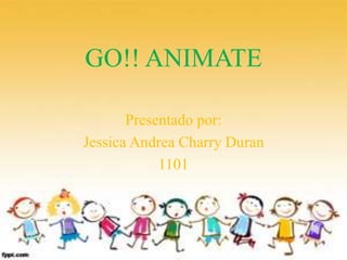GO!! ANIMATE 
Presentado por: 
Jessica Andrea Charry Duran 
1101 
 