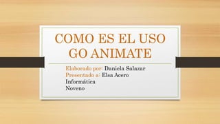 COMO ES EL USO
GO ANIMATE
Elaborado por: Daniela Salazar
Presentado a: Elsa Acero
Informática
Noveno
 