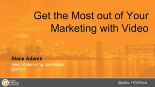@TwitterHandle • #CMWorld
Get the Most out of Your
Marketing with Video
Stacy Adams
Head of Marketing, GoAnimate
@atl2oz
@atl2oz • #CMWorld
 