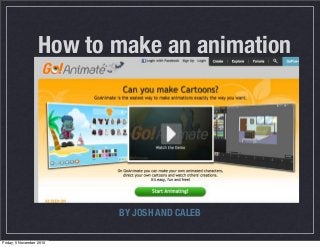 How to make an animation
BY JOSH AND CALEB
Friday, 5 November 2010
 