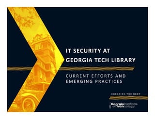 IT SECURITY AT
GEORGIA TECH LIBRARY
C U R R E N T E F F O R T S A N D
E M E R G I N G P R A C T I C E S
 
