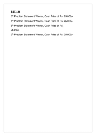 SET – B
6th
Problem Statement Winner, Cash Prize of Rs. 25,000/-
7th
Problem Statement Winner, Cash Prize of Rs. 25,000/-
8th
Problem Statement Winner, Cash Prize of Rs.
25,000/-
9th
Problem Statement Winner, Cash Prize of Rs. 25,000/-
 