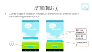 ● Cuando tengas la aplicación instalada, es el momento de crear un usuario
usando el código de la empresa:
¡!
Correo y
password
Clave de
empresa
Comencemos
:)
Instrucciones(4)
 