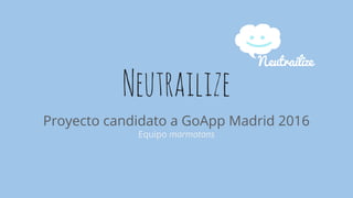 Neutrailize
Proyecto candidato a GoApp Madrid 2016
Equipo marmotans
 