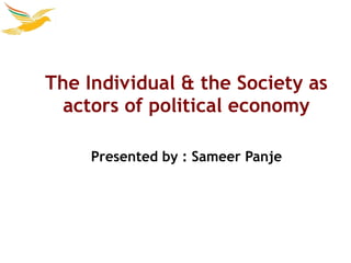 The Individual & the Society as
  actors of political economy

     Presented by : Sameer Panje
 