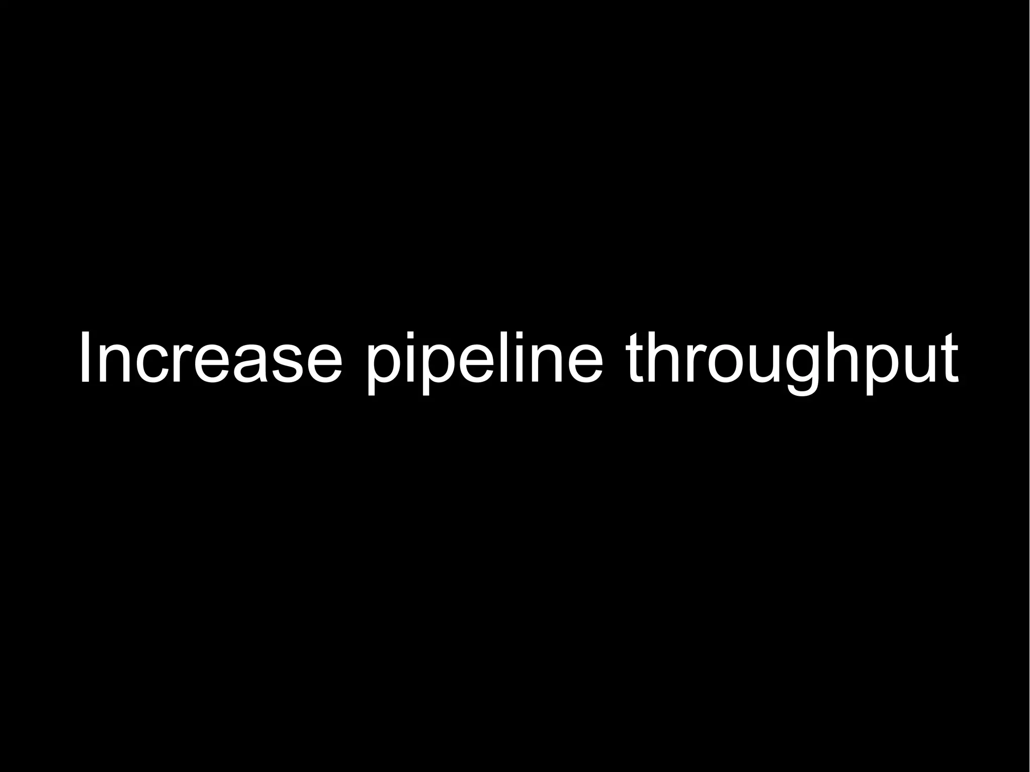 Increase pipeline throughput
 