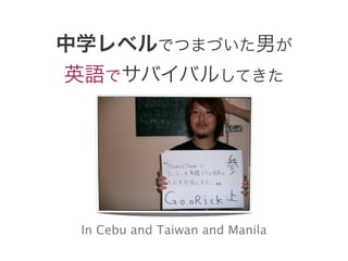 中学レベルでつまづいた男が
英語でサバイバルしてきた




 In Cebu and Taiwan and Manila
 