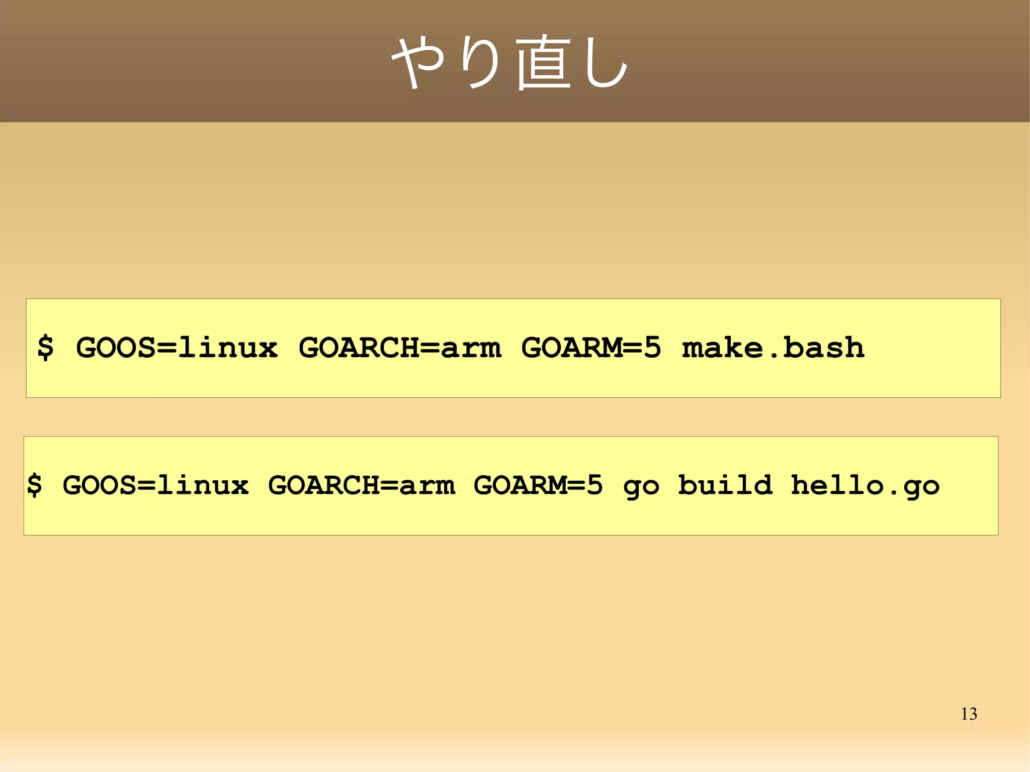 13
やり直し
$ GOOS=linux GOARCH=arm GOARM=5 ./make.bash
$ GOOS=linux GOARCH=arm GOARM=5 go build hello.go
 