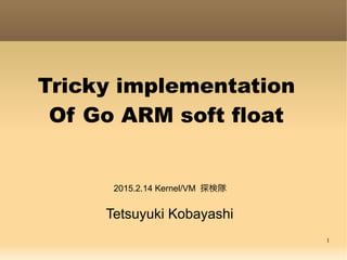 1
Tricky implementation
Of Go ARM soft float
Tetsuyuki Kobayashi
2015.2.14 Kernel/VM 探検隊
2015.2.22 YAPF
 