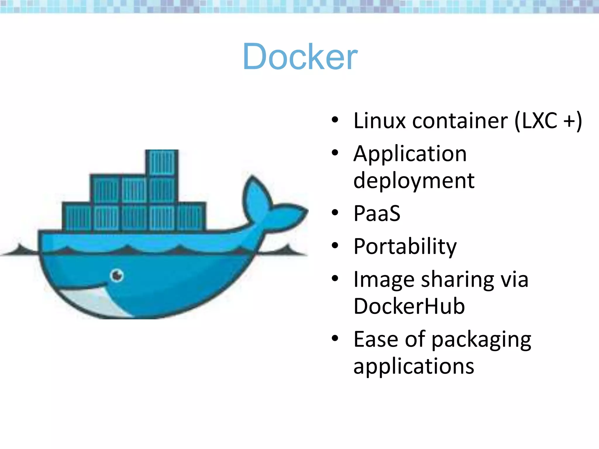 Docker
• Linux container (LXC +)
• Application
deployment
• PaaS
• Portability
• Image sharing via
DockerHub
• Ease of packaging
applications
 