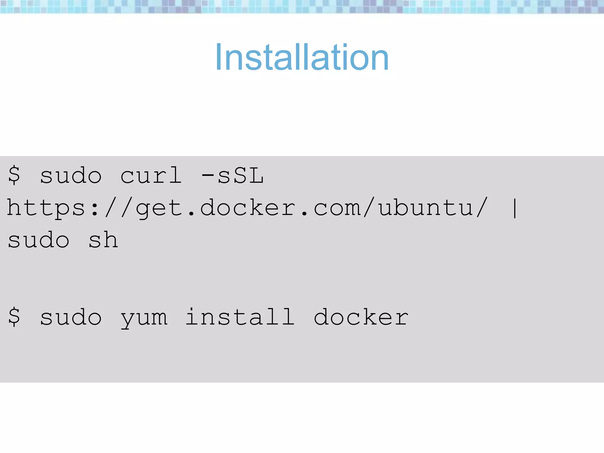 Installation
$ sudo curl -sSL
https://get.docker.com/ubuntu/ |
sudo sh
$ sudo yum install docker
 