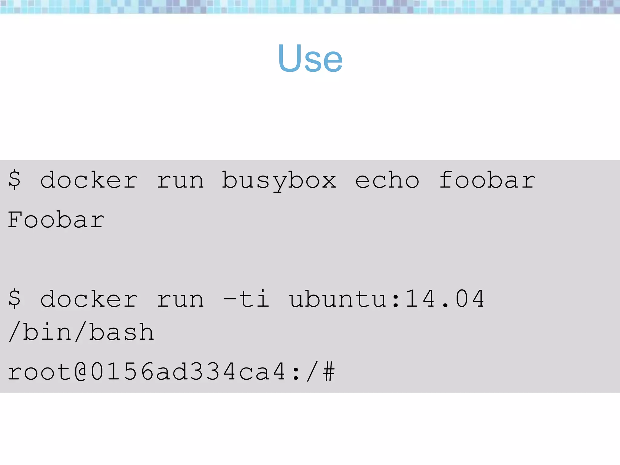 Use
$ docker run busybox echo foobar
Foobar
$ docker run –ti ubuntu:14.04
/bin/bash
root@0156ad334ca4:/#
 