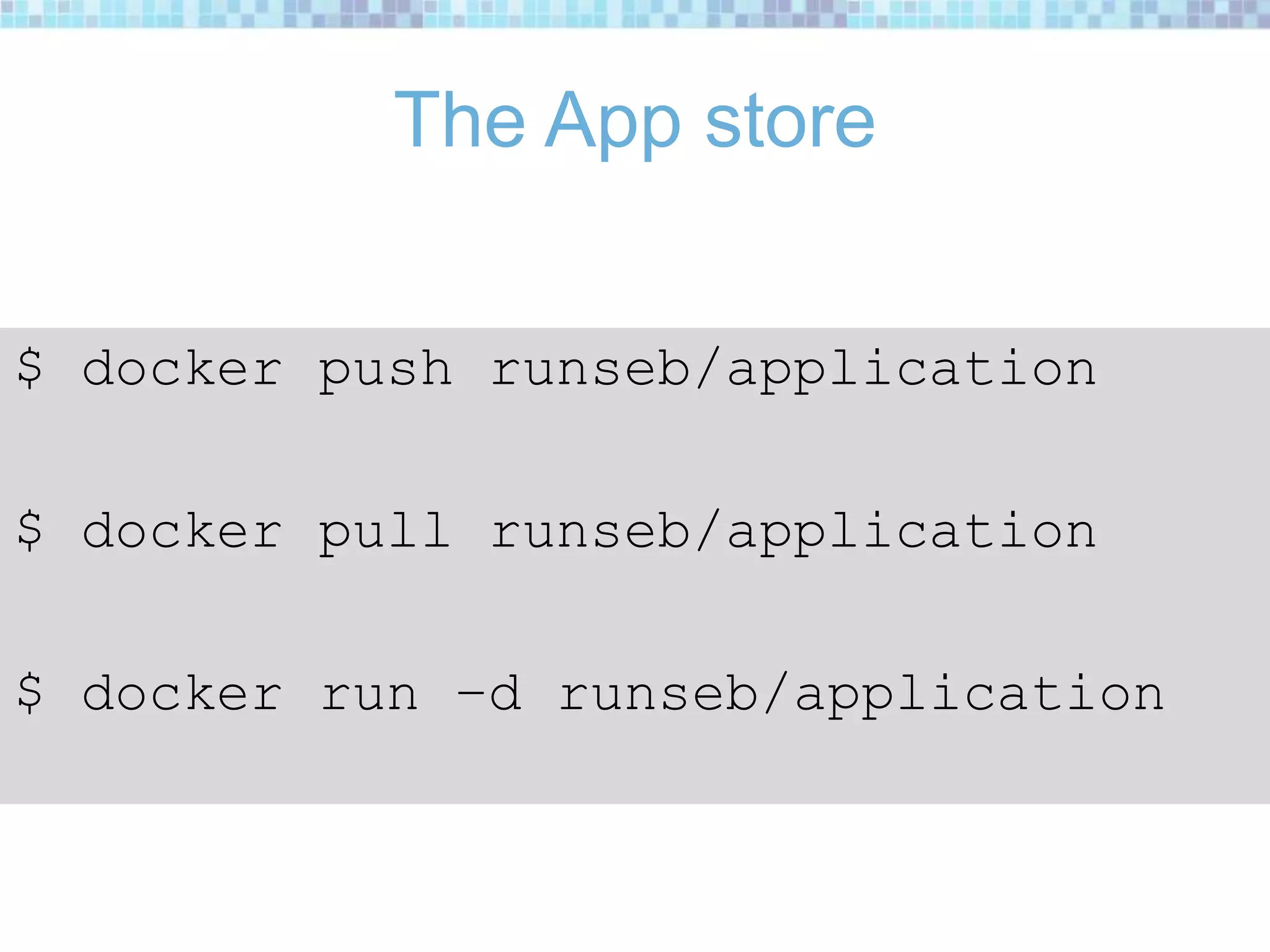 The App store
$ docker push runseb/application
$ docker pull runseb/application
$ docker run –d runseb/application
 