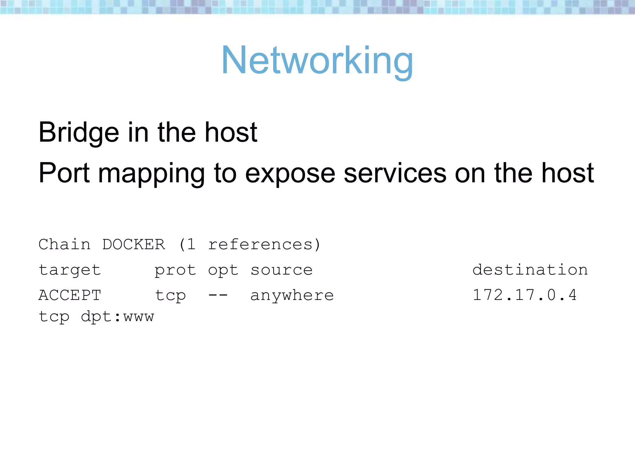 Networking
Bridge in the host
Port mapping to expose services on the host
Chain DOCKER (1 references)
target prot opt source destination
ACCEPT tcp -- anywhere 172.17.0.4
tcp dpt:www
 
