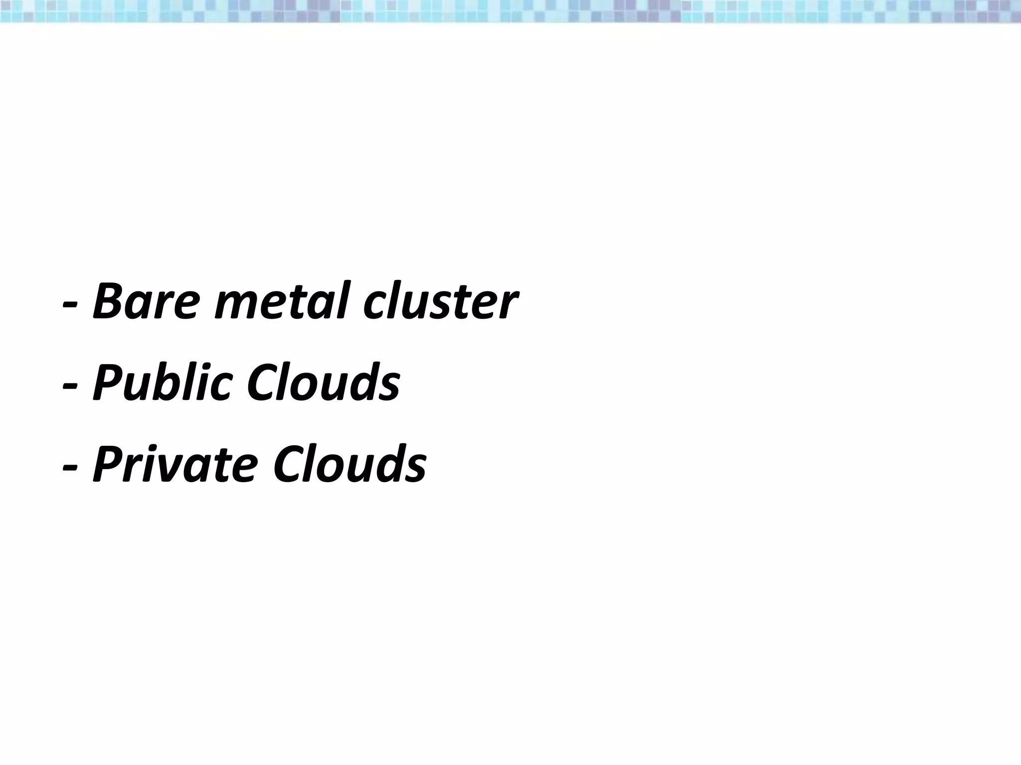 - Bare metal cluster
- Public Clouds
- Private Clouds
 