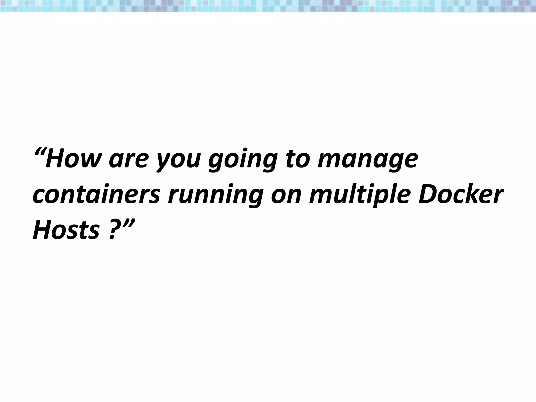“How are you going to manage
containers running on multiple Docker
Hosts ?”
 