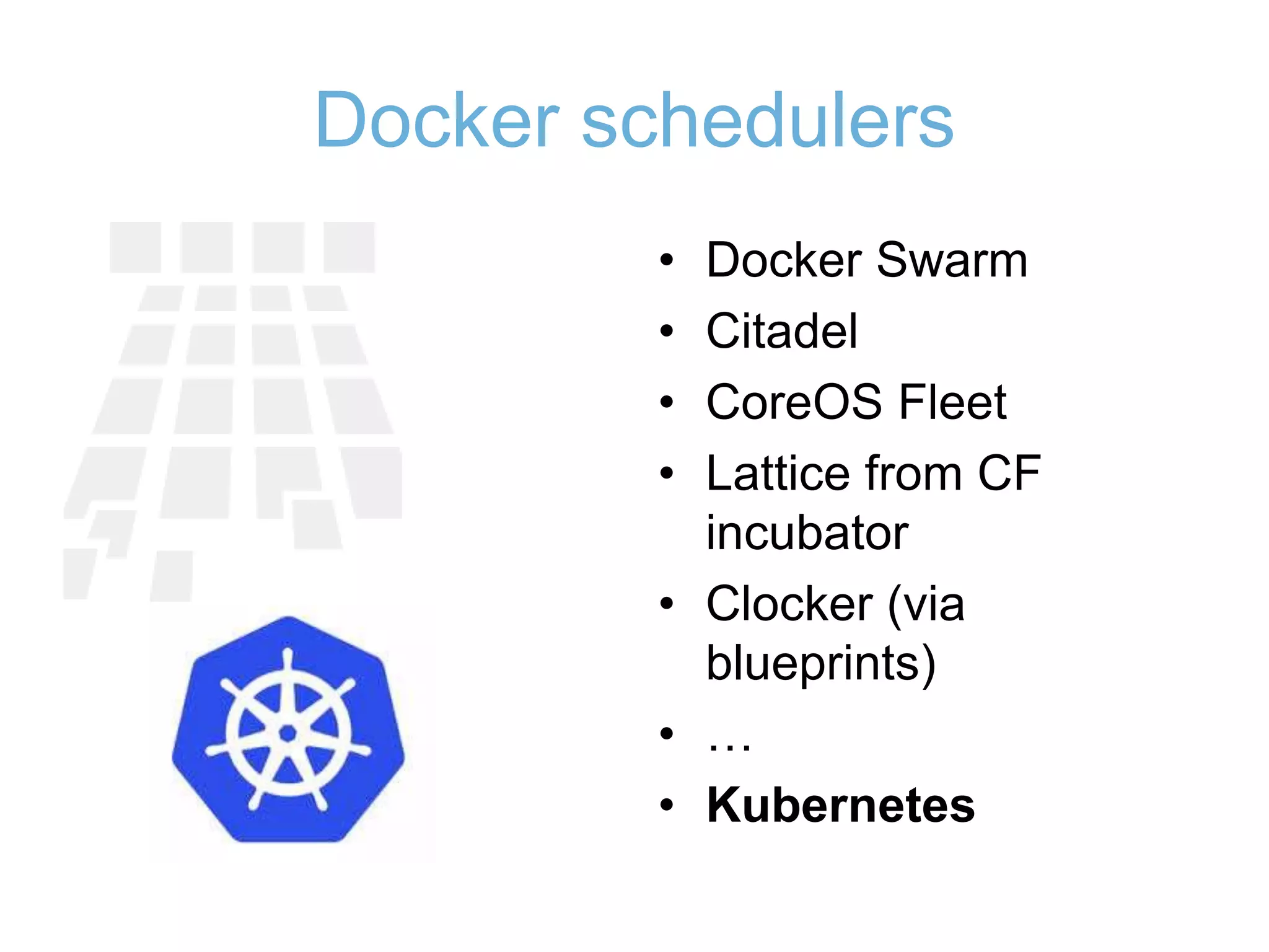 Docker schedulers
• Docker Swarm
• Citadel
• CoreOS Fleet
• Lattice from CF
incubator
• Clocker (via
blueprints)
• …
• Kubernetes
 