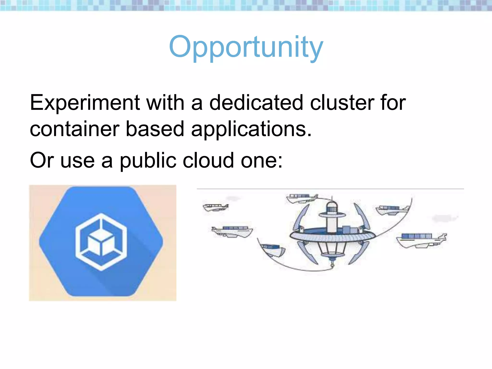 Opportunity
Experiment with a dedicated cluster for
container based applications.
Or use a public cloud one:
 