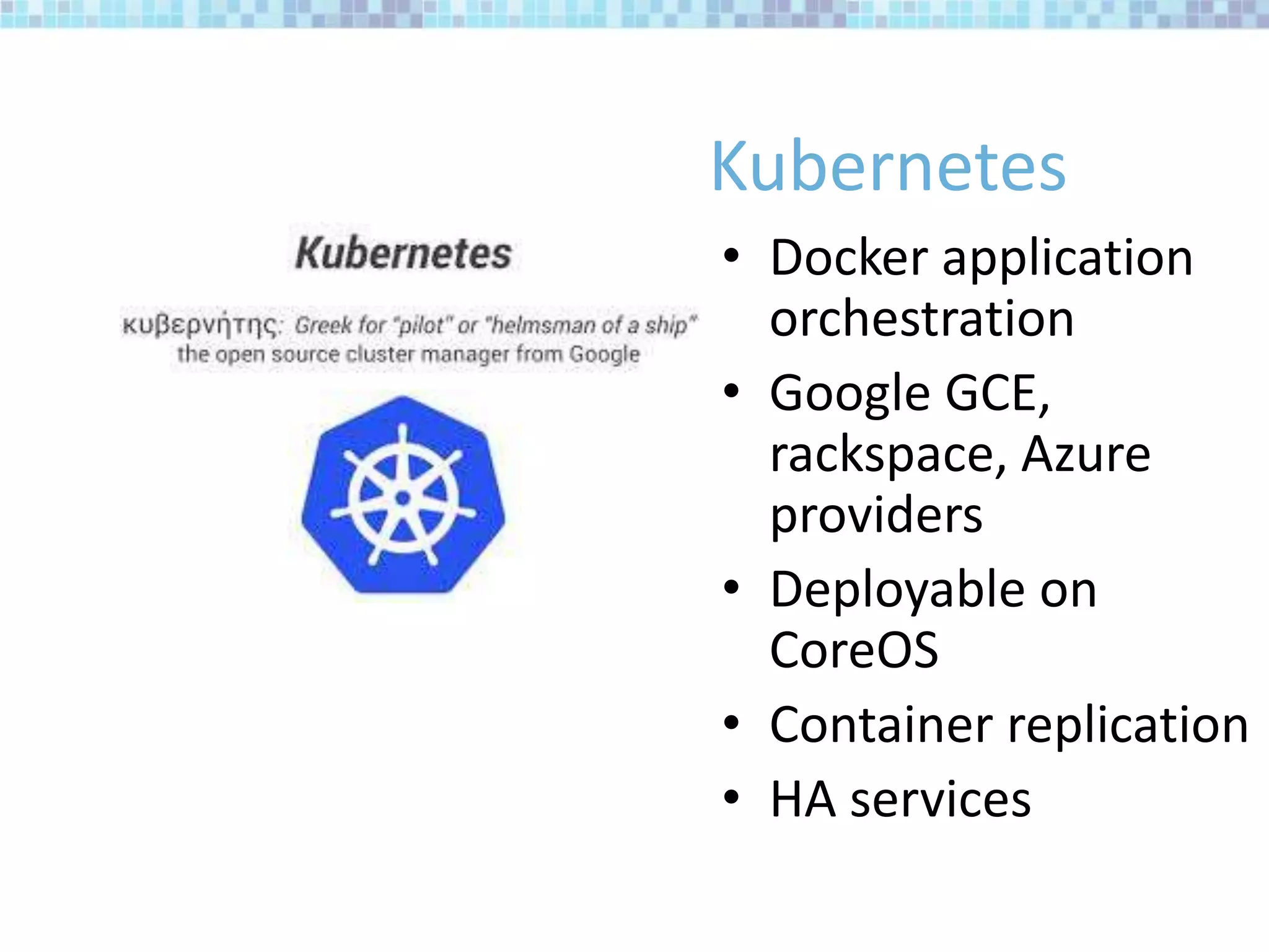 Kubernetes
• Docker application
orchestration
• Google GCE,
rackspace, Azure
providers
• Deployable on
CoreOS
• Container replication
• HA services
 