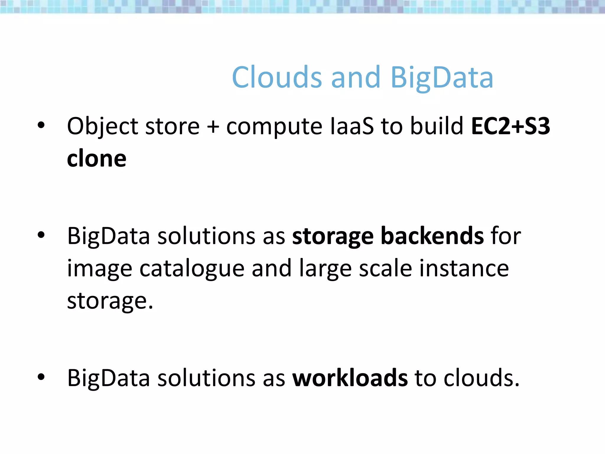 Clouds and BigData
• Object store + compute IaaS to build EC2+S3
clone
• BigData solutions as storage backends for
image catalogue and large scale instance
storage.
• BigData solutions as workloads to clouds.
 