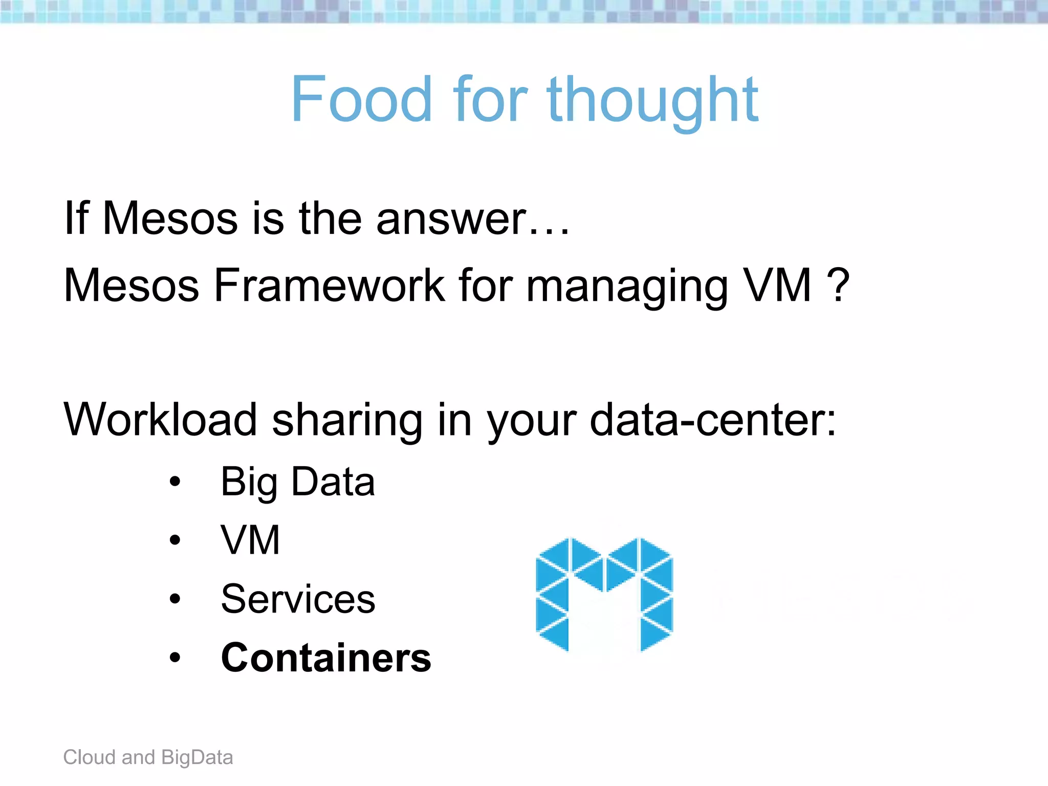 Food for thought
If Mesos is the answer…
Mesos Framework for managing VM ?
Workload sharing in your data-center:
• Big Data
• VM
• Services
• Containers
Cloud and BigData
 