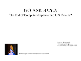 GO ASK ALICE 
The End of Computer-Implemented U.S. Patents? 
Eric H. Weisblatt 
eweisblatt@wileyrein.com 
With apologies to Jefferson Airplane and Lewis Carroll 
 