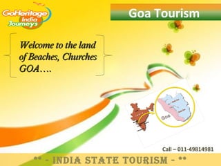 Goa Tourism

Welcome to the land
of Beaches, Churches
GOA….




                            Call – 011-49814981

   ** - IndIa State tourISm - **
 