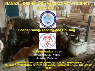 DEPARTMENT OF LIVESTOCK PRODUCTION AND MANAGEMENT
COLLEGE OF VETERINARY SCIENCE AND ANIMAL HUSBANDRY, JABALPUR-482001
2019
Goat Farming, Feeding and Housing
~: Presentation by :~
DANVEER SINGH YADAV
Assistant Professor
 