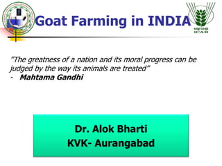 Goat Farming in INDIA
Dr. Alok Bharti
KVK- Aurangabad
”The greatness of a nation and its moral progress can be
judged by the way its animals are treated”
- Mahtama Gandhi
 