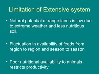 Limitation of Extensive system
• Natural potential of range lands is low due
to extreme weather and less nutritious
soil.
• Fluctuation in availability of feeds from
region to region and season to season
• Poor nutritional availability to animals
restricts productivity
 