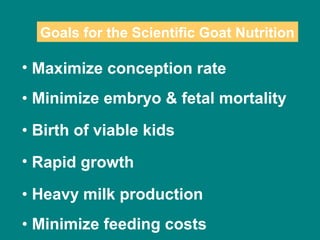 • Maximize conception rate
• Minimize embryo & fetal mortality
• Birth of viable kids
• Rapid growth
• Heavy milk production
• Minimize feeding costs
Goals for the Scientific Goat Nutrition
 