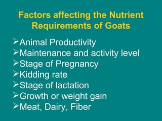 Animal Productivity
Maintenance and activity level
Stage of Pregnancy
Kidding rate
Stage of lactation
Growth or weight gain
Meat, Dairy, Fiber
Factors affecting the Nutrient
Requirements of Goats
 