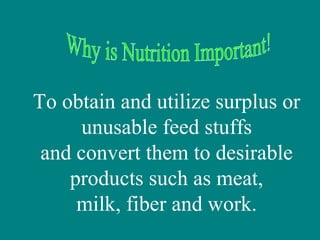 To obtain and utilize surplus or
unusable feed stuffs
and convert them to desirable
products such as meat,
milk, fiber and work.
 