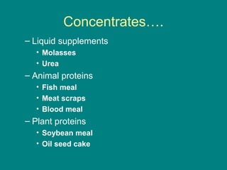Concentrates….
– Liquid supplements
• Molasses
• Urea
– Animal proteins
• Fish meal
• Meat scraps
• Blood meal
– Plant proteins
• Soybean meal
• Oil seed cake
 
