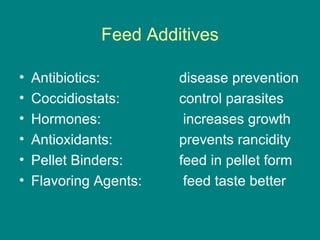 Feed Additives
• Antibiotics: disease prevention
• Coccidiostats: control parasites
• Hormones: increases growth
• Antioxidants: prevents rancidity
• Pellet Binders: feed in pellet form
• Flavoring Agents: feed taste better
 