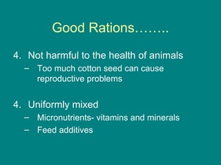 Good Rations……..
4. Not harmful to the health of animals
– Too much cotton seed can cause
reproductive problems
4. Uniformly mixed
– Micronutrients- vitamins and minerals
– Feed additives
 