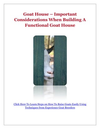 Goat House – Important
Considerations When Building A
    Functional Goat House




Click Here To Learn Steps on How To Raise Goats Easily Using
         Techniques from Experience Goat Breeders
 
